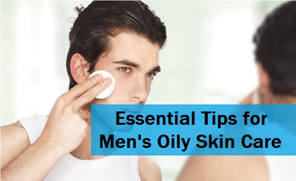 essential tips for men's oily skin care